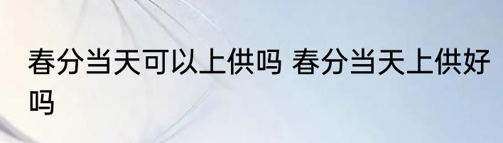 春分当天可以上供吗 春分当天上供好吗
