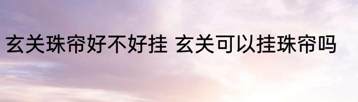 玄关珠帘好不好挂 玄关可以挂珠帘吗