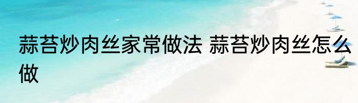蒜苔炒肉丝家常做法 蒜苔炒肉丝怎么做