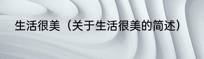 生活很美（关于生活很美的简述）