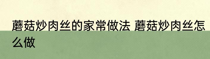 蘑菇炒肉丝的家常做法 蘑菇炒肉丝怎么做