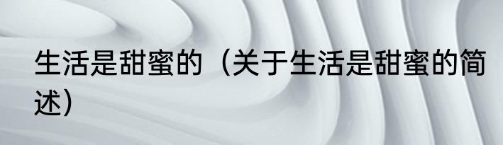 生活是甜蜜的（关于生活是甜蜜的简述）