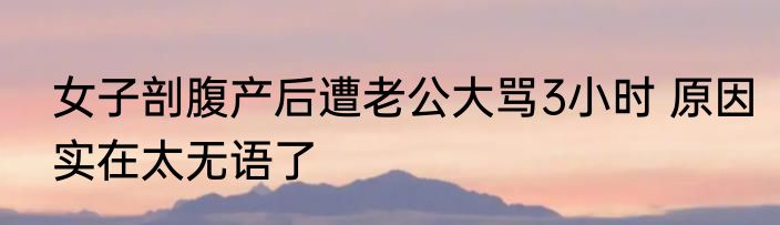 女子剖腹产后遭老公大骂3小时 原因实在太无语了