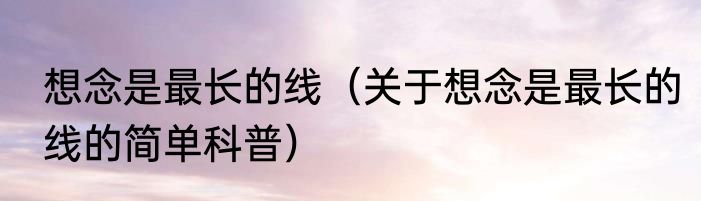 想念是最长的线（关于想念是最长的线的简单科普）