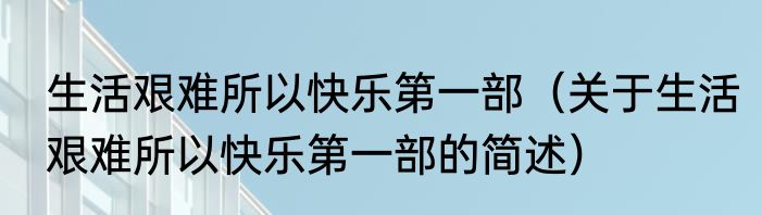 生活艰难所以快乐第一部（关于生活艰难所以快乐第一部的简述）