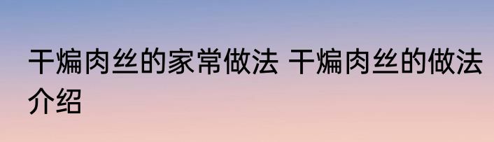 干煸肉丝的家常做法 干煸肉丝的做法介绍