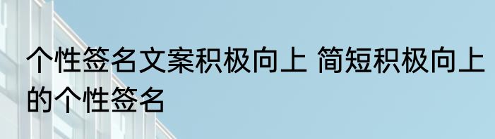 个性签名文案积极向上 简短积极向上的个性签名