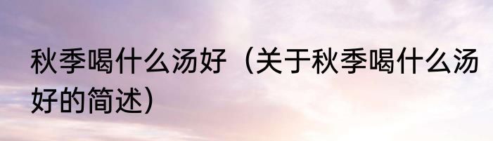 秋季喝什么汤好（关于秋季喝什么汤好的简述）