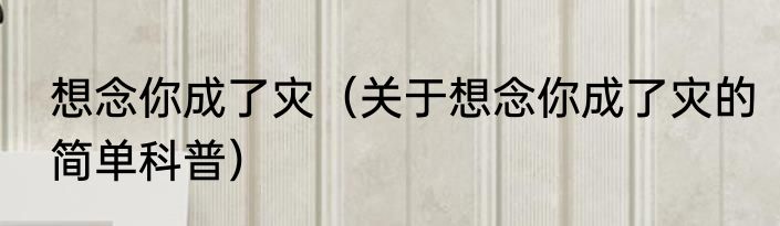 想念你成了灾（关于想念你成了灾的简单科普）