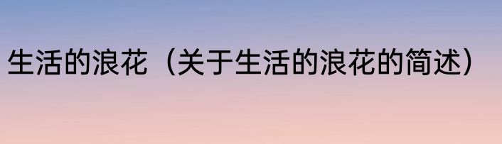 生活的浪花（关于生活的浪花的简述）