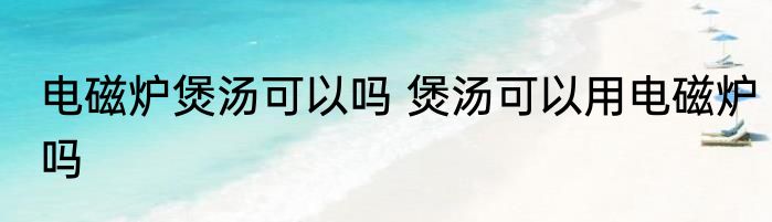 电磁炉煲汤可以吗 煲汤可以用电磁炉吗