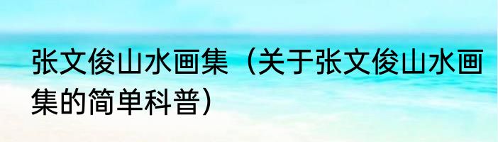 张文俊山水画集（关于张文俊山水画集的简单科普）