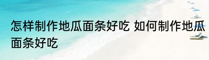 怎样制作地瓜面条好吃 如何制作地瓜面条好吃