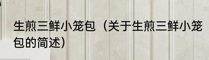 生煎三鲜小笼包（关于生煎三鲜小笼包的简述）