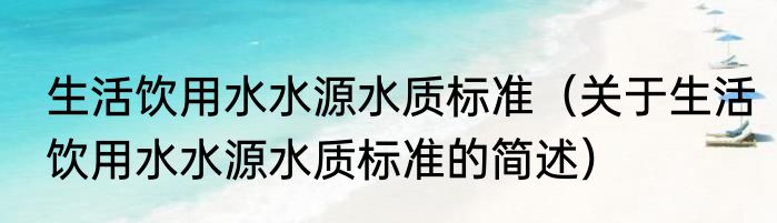 生活饮用水水源水质标准（关于生活饮用水水源水质标准的简述）