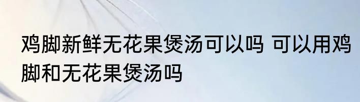 鸡脚新鲜无花果煲汤可以吗 可以用鸡脚和无花果煲汤吗