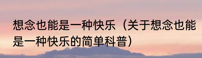 想念也能是一种快乐（关于想念也能是一种快乐的简单科普）