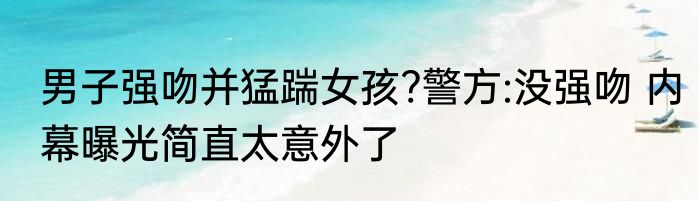 男子强吻并猛踹女孩?警方:没强吻 内幕曝光简直太意外了