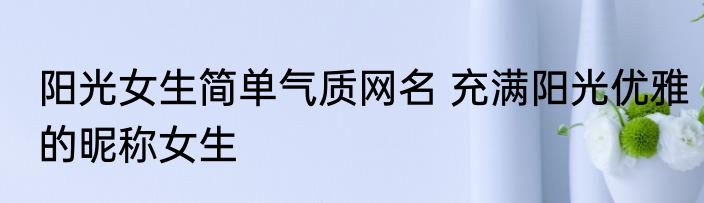 阳光女生简单气质网名 充满阳光优雅的昵称女生