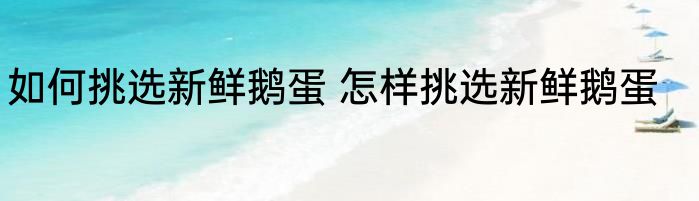 如何挑选新鲜鹅蛋 怎样挑选新鲜鹅蛋