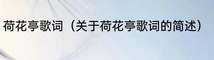 荷花亭歌词（关于荷花亭歌词的简述）