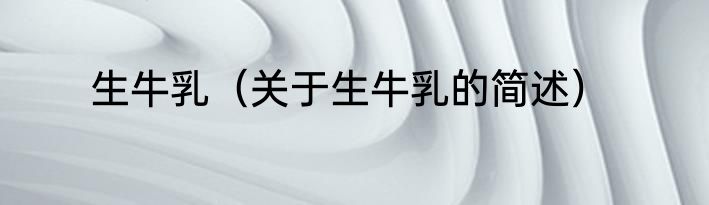 生牛乳（关于生牛乳的简述）