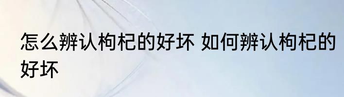 怎么辨认枸杞的好坏 如何辨认枸杞的好坏