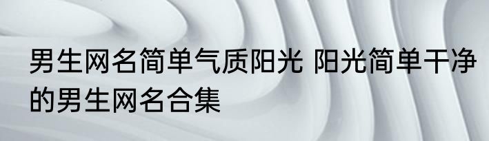 男生网名简单气质阳光 阳光简单干净的男生网名合集