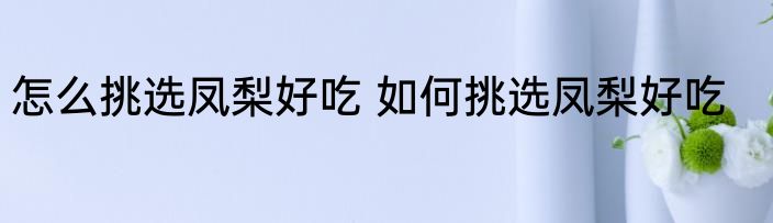 怎么挑选凤梨好吃 如何挑选凤梨好吃