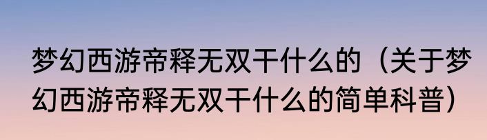 梦幻西游帝释无双干什么的（关于梦幻西游帝释无双干什么的简单科普）
