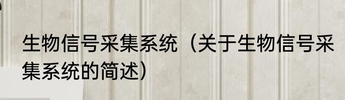 生物信号采集系统（关于生物信号采集系统的简述）