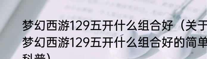 梦幻西游129五开什么组合好（关于梦幻西游129五开什么组合好的简单科普）