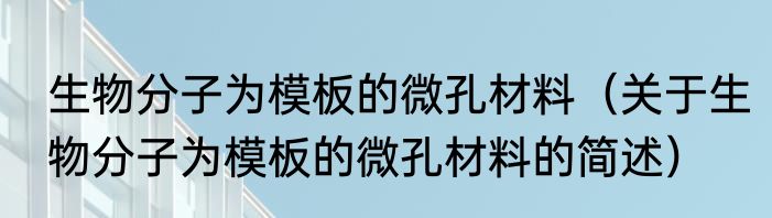 生物分子为模板的微孔材料（关于生物分子为模板的微孔材料的简述）