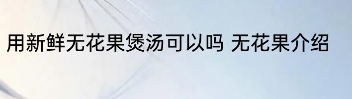 用新鲜无花果煲汤可以吗 无花果介绍