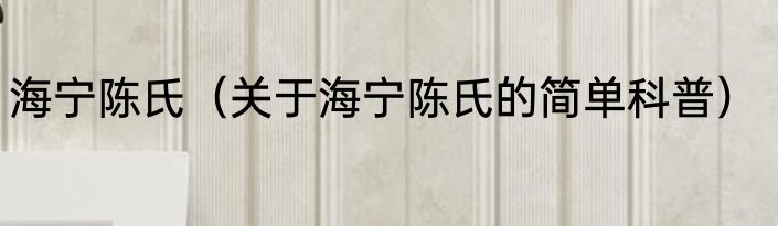 海宁陈氏（关于海宁陈氏的简单科普）