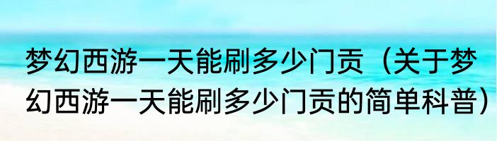 梦幻西游一天能刷多少门贡（关于梦幻西游一天能刷多少门贡的简单科普）