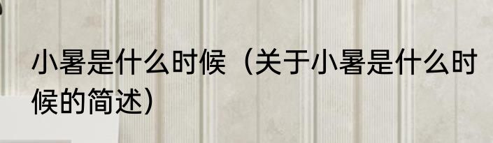 小暑是什么时候（关于小暑是什么时候的简述）