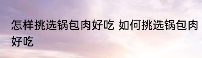怎样挑选锅包肉好吃 如何挑选锅包肉好吃