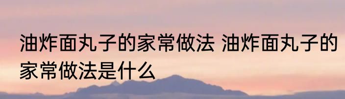 油炸面丸子的家常做法 油炸面丸子的家常做法是什么