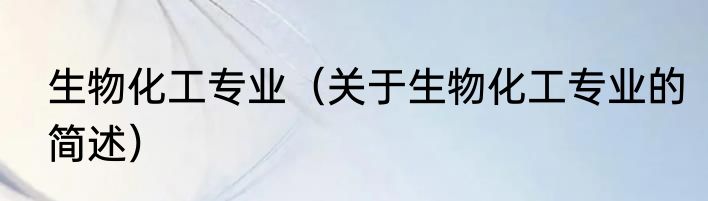生物化工专业（关于生物化工专业的简述）