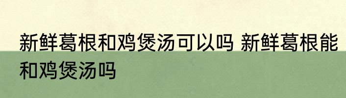 新鲜葛根和鸡煲汤可以吗 新鲜葛根能和鸡煲汤吗