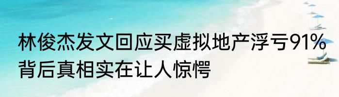 林俊杰发文回应买虚拟地产浮亏91% 背后真相实在让人惊愕