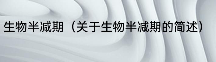 生物半减期（关于生物半减期的简述）