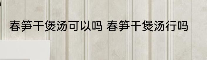 春笋干煲汤可以吗 春笋干煲汤行吗