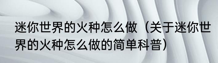 迷你世界的火种怎么做（关于迷你世界的火种怎么做的简单科普）