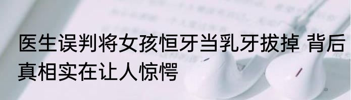 医生误判将女孩恒牙当乳牙拔掉 背后真相实在让人惊愕