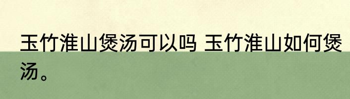 玉竹淮山煲汤可以吗 玉竹淮山如何煲汤。
