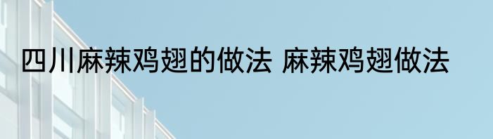 四川麻辣鸡翅的做法 麻辣鸡翅做法