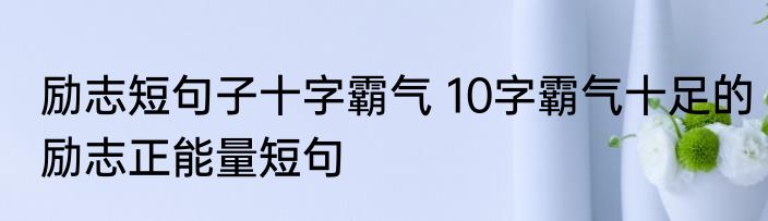 励志短句子十字霸气 10字霸气十足的励志正能量短句