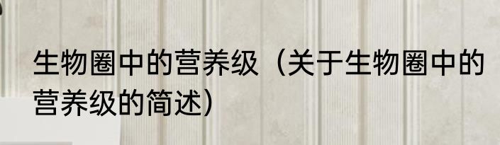 生物圈中的营养级（关于生物圈中的营养级的简述）